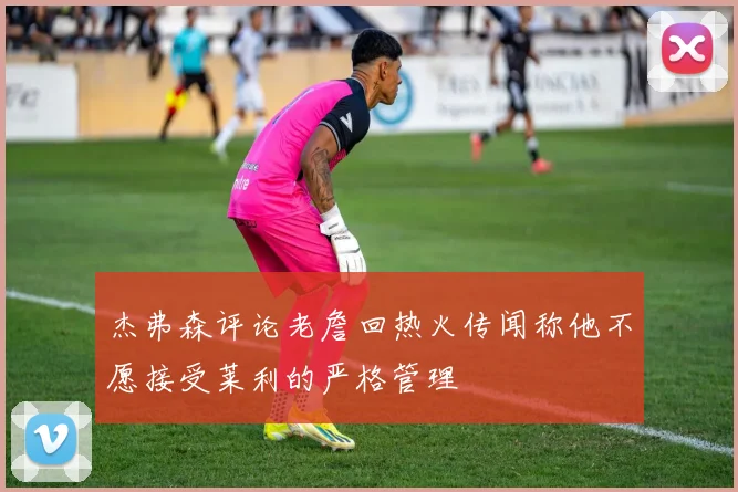 杰弗森评论老詹回热火传闻称他不愿接受莱利的严格管理