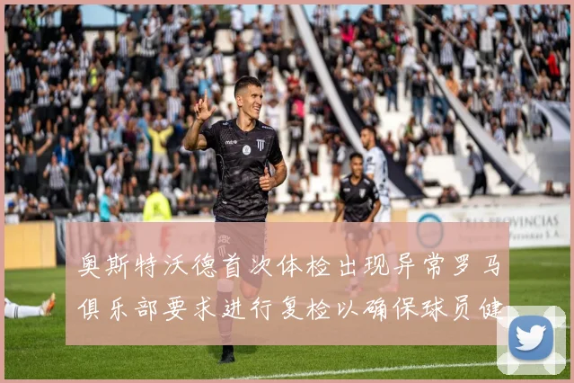 奥斯特沃德首次体检出现异常罗马俱乐部要求进行复检以确保球员健康
