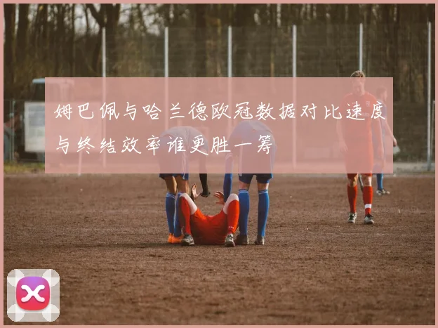 姆巴佩与哈兰德欧冠数据对比速度与终结效率谁更胜一筹