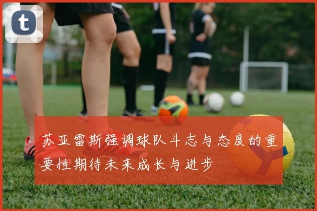 苏亚雷斯强调球队斗志与态度的重要性期待未来成长与进步