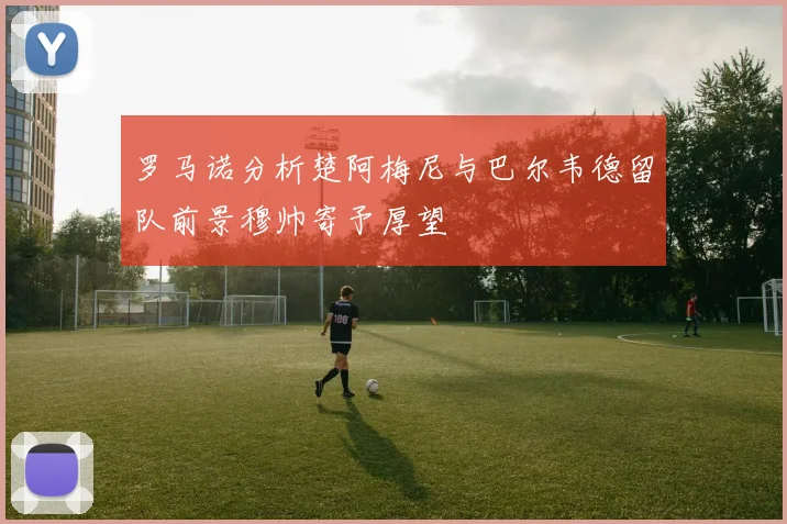 罗马诺分析楚阿梅尼与巴尔韦德留队前景穆帅寄予厚望