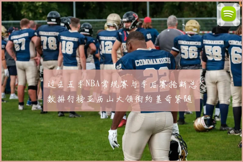 过去五季NBA常规赛与季后赛抢断总数排行榜亚历山大领衔约基奇紧随其后