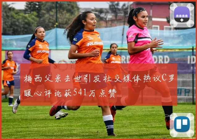 梅西父亲去世引发社交媒体热议C罗暖心评论获541万点赞