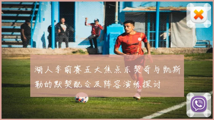 湖人季前赛五大焦点东契奇与凯斯勒的默契配合及阵容演练探讨