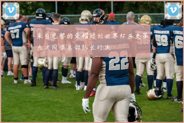 来自巴黎的荣耀时刻世界杯历史第九次同俱乐部队长对决