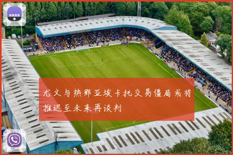 尤文与热那亚埃卡托交易僵局或将推迟至未来再谈判