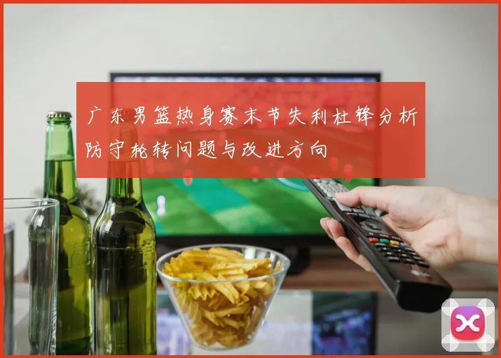 广东男篮热身赛末节失利杜锋分析防守轮转问题与改进方向