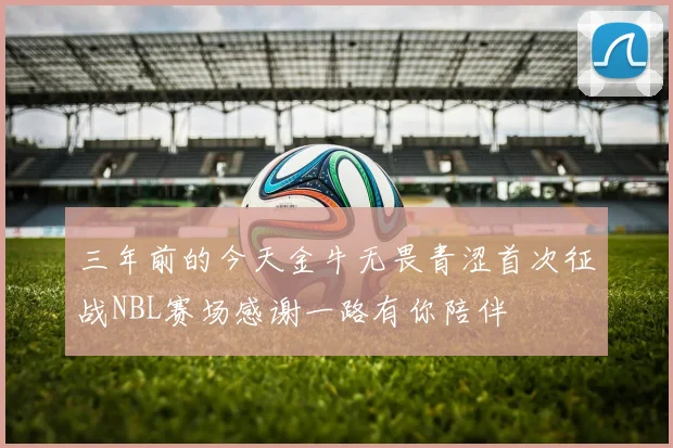 三年前的今天金牛无畏青涩首次征战NBL赛场感谢一路有你陪伴